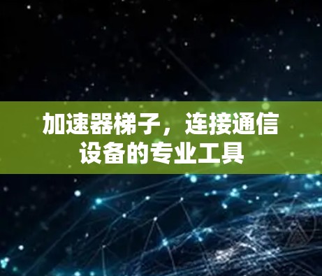 加速器梯子，连接通信设备的专业工具