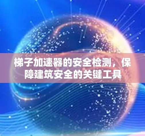 梯子加速器的安全检测，保障建筑安全的关键工具
