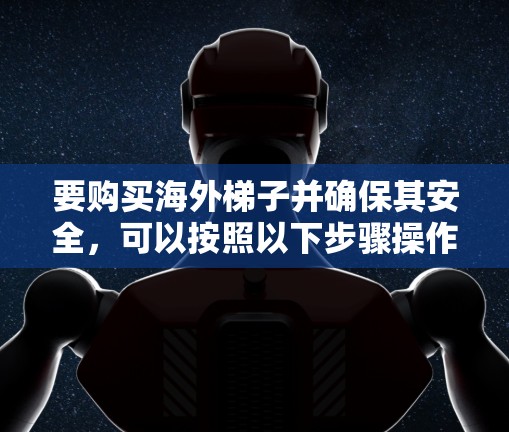要购买海外梯子并确保其安全，可以按照以下步骤操作