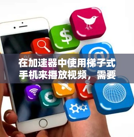 在加速器中使用梯子式手机来播放视频，需要理解加速器的功能限制，并通过适当设置来优化体验。以下是一步步的解决方案