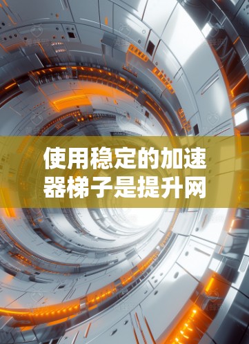 使用稳定的加速器梯子是提升网络稳定性的有效方法。以下是一个清晰、有条理的步骤指南