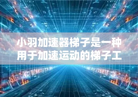 小羽加速器梯子是一种用于加速运动的梯子工具，可能由某个品牌或特定产品组合开发。为了提供准确的信息，建议确认其具体品牌和相关产品信息。以下是一些可能的关键点