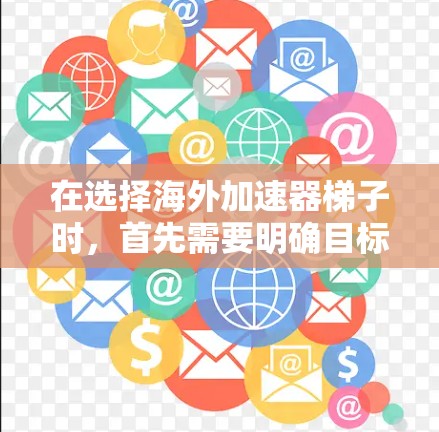 在选择海外加速器梯子时，首先需要明确目标，速度、成本、易用性和安全性。以下是一个结构化的推荐和购买建议