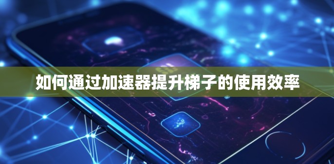 如何通过加速器提升梯子的使用效率