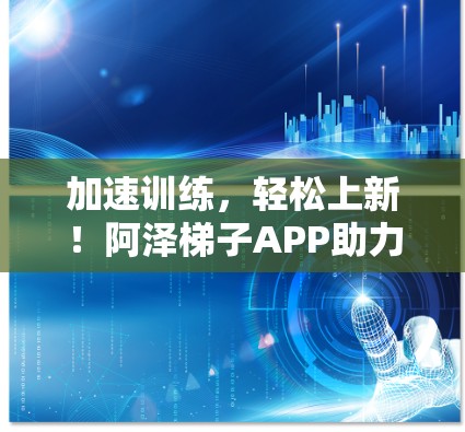 加速训练，轻松上新！阿泽梯子APP助力高效训练
