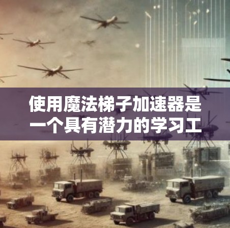 使用魔法梯子加速器是一个具有潜力的学习工具，可以帮助你更好地掌握知识。以下是详细的步骤指南，帮助你有效使用魔法梯子加速器