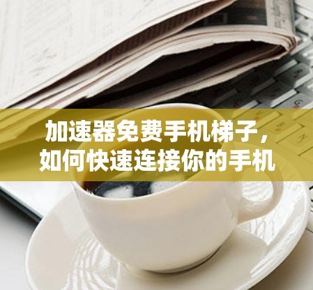 加速器免费手机梯子，如何快速连接你的手机