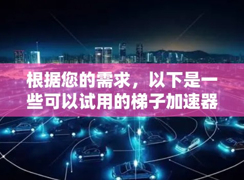 根据您的需求，以下是一些可以试用的梯子加速器，您可以选择其中适合的