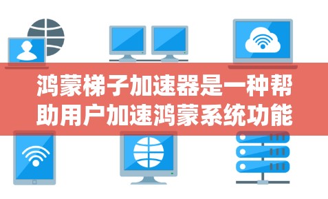 鸿蒙梯子加速器是一种帮助用户加速鸿蒙系统功能的工具，具体操作步骤如下