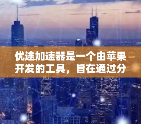 优途加速器是一个由苹果开发的工具，旨在通过分析手机性能和运行环境，提供针对性的优化建议和工具包下载。以下是对优途加速器的详细总结