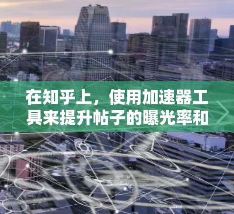 在知乎上，使用加速器工具来提升帖子的曝光率和点赞量是非常有效的。以下是一些常用的加速器工具推荐，可以帮助你更快地优化帖子内容