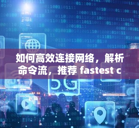 如何高效连接网络，解析命令流，推荐 fastest connection acceleration tool