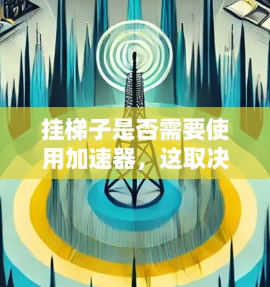 挂梯子是否需要使用加速器，这取决于具体的需求和使用场景。以下是分步的总结和建议