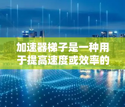 加速器梯子是一种用于提高速度或效率的机械装置，通常指配备特定功能的梯子，可能用于运输、机械运动或提升设备。以下是对其可能功能和应用的详细分析