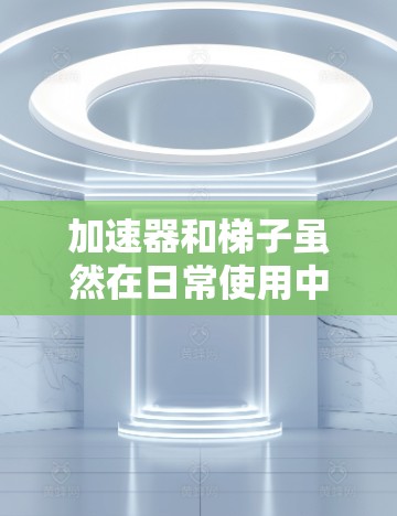 加速器和梯子虽然在日常使用中可能没有直接的联系，但它们在不同领域中的应用确实存在一定的关联。以下是对两者关系的详细分析
