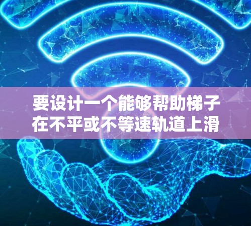 要设计一个能够帮助梯子在不平或不等速轨道上滑动的当梯子用的加速器，可以按照以下步骤进行