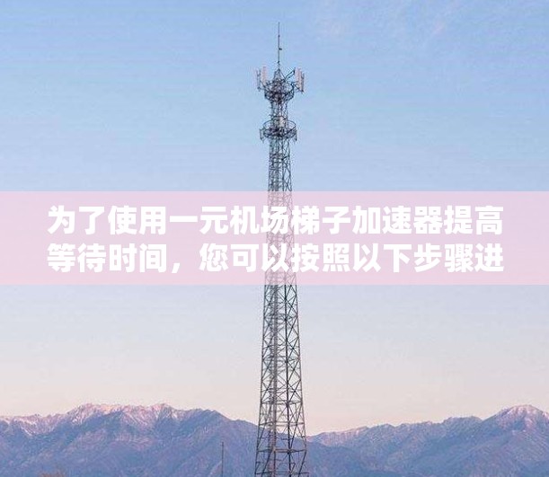 为了使用一元机场梯子加速器提高等待时间，您可以按照以下步骤进行