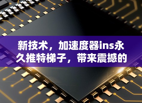 新技术，加速度器ins永久推特梯子，带来震撼的视频体验！