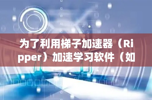 为了利用梯子加速器（Ripper）加速学习软件（如Python或R）以下是一个详细的步骤指南