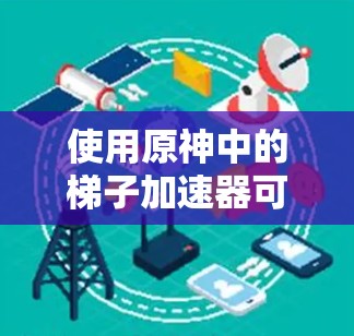 使用原神中的梯子加速器可以有效提升移动速度，以下是详细的使用步骤