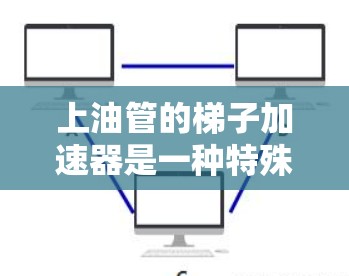 上油管的梯子加速器是一种特殊的运输工具，旨在提高油管运输的效率和安全性。以下是对该工具的详细介绍