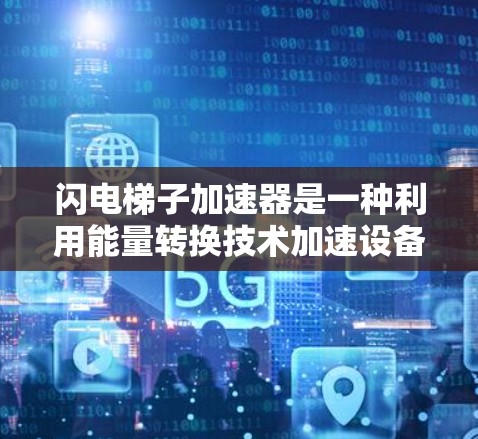 闪电梯子加速器是一种利用能量转换技术加速设备的装置，广泛应用于工业和商业领域。以下是对该技术的详细理解