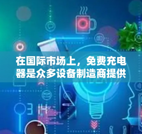 在国际市场上，免费充电器是众多设备制造商提供的服务，因其便利性而受到广泛欢迎。以下是对免费充电器的详细分析