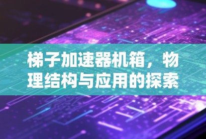 梯子加速器机箱，物理结构与应用的探索与创新