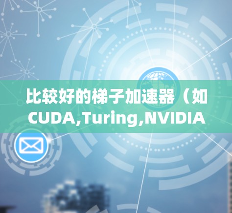 比较好的梯子加速器（如CUDA,Turing,NVIDIA Myron）各有其特点和适用场景，以下是对几种主要加速器的详细比较