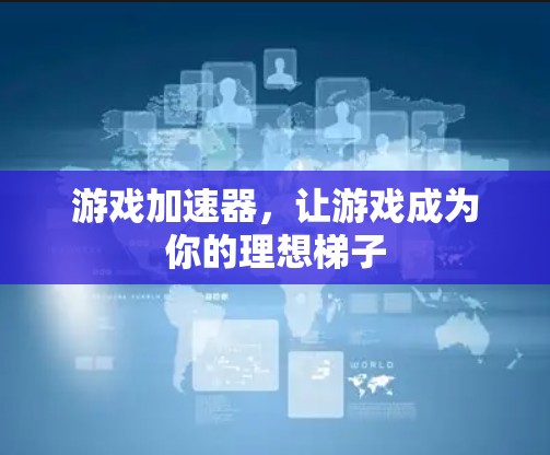 游戏加速器，让游戏成为你的理想梯子