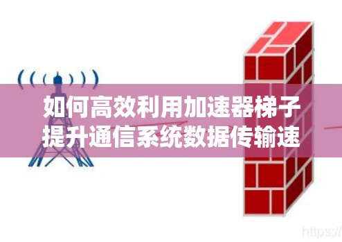 如何高效利用加速器梯子提升通信系统数据传输速度？加速器梯子的实用指南
