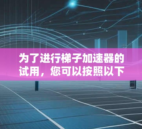 为了进行梯子加速器的试用，您可以按照以下步骤进行