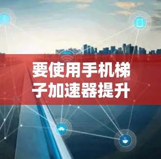 要使用手机梯子加速器提升手机性能，可以按照以下步骤进行