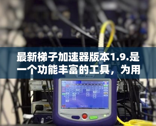 最新梯子加速器版本1.9.是一个功能丰富的工具，为用户提供额外的加速和管理选项。以下是对该版本的详细介绍