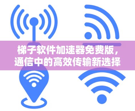 梯子软件加速器免费版，通信中的高效传输新选择