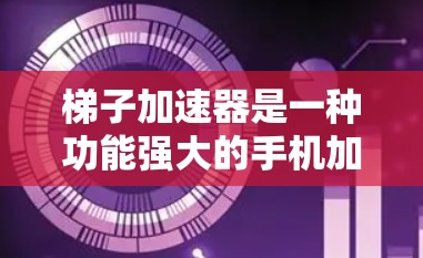 梯子加速器是一种功能强大的手机加速器，提供多种加速模式和参数设置，帮助用户提升手机性能。以下是关于梯子加速器的详细分析