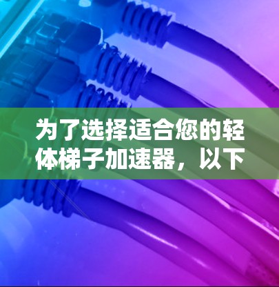 为了选择适合您的轻体梯子加速器，以下是分步骤的建议