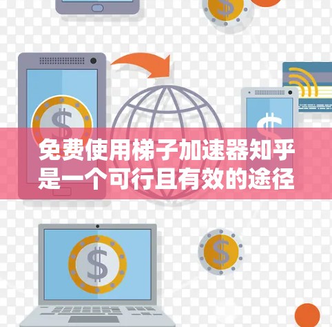 免费使用梯子加速器知乎是一个可行且有效的途径，但需要结合其他策略来实现最佳效果。以下是详细的步骤和建议
