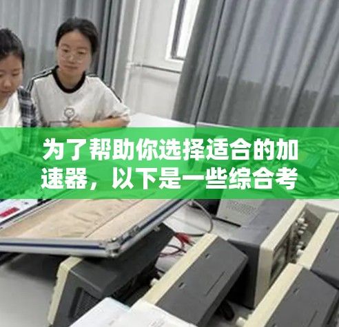 为了帮助你选择适合的加速器，以下是一些综合考虑的因素和推荐步骤