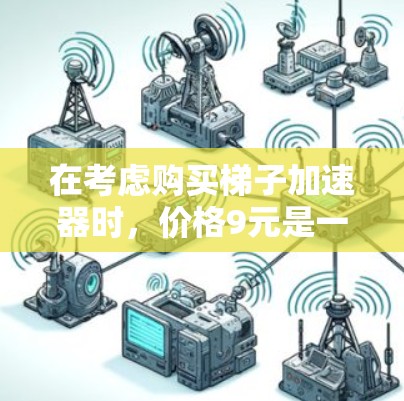 在考虑购买梯子加速器时，价格9元是一个相对较低的预算，但需要平衡性能和安全性。以下是一些具体的建议
