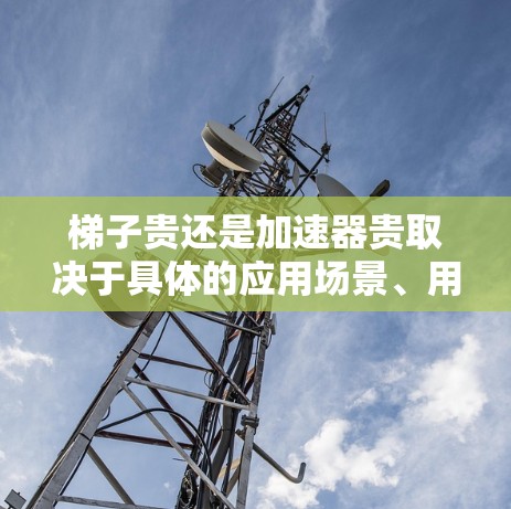 梯子贵还是加速器贵取决于具体的应用场景、用户需求和市场动态。以下是详细的比较和结论