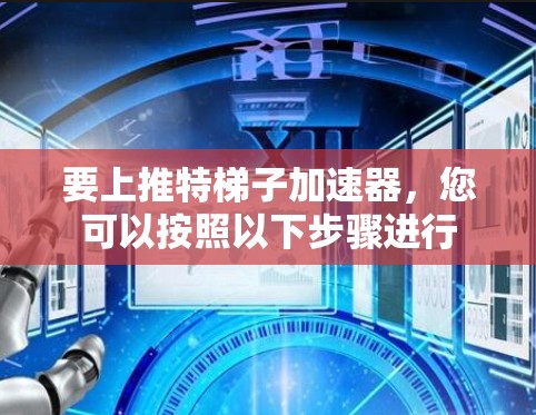 要上推特梯子加速器，您可以按照以下步骤进行