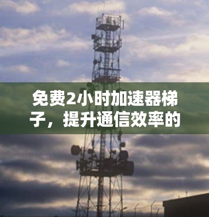 免费2小时加速器梯子，提升通信效率的高效工具