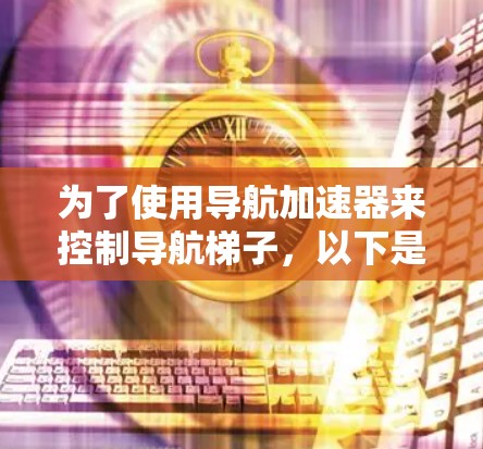 为了使用导航加速器来控制导航梯子，以下是一个清晰的步骤指南