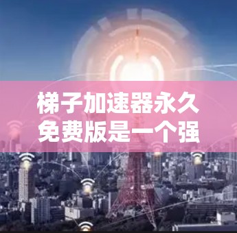 梯子加速器永久免费版是一个强大的工具，帮助用户加速下载资源，适用于需要长期持续下载的情况。以下是对它的详细介绍
