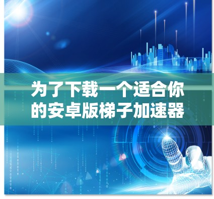为了下载一个适合你的安卓版梯子加速器，可以按照以下步骤操作