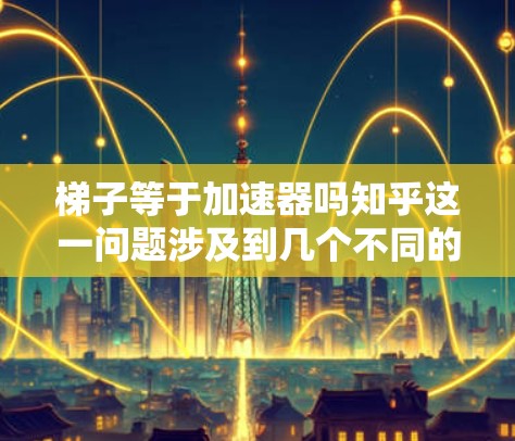梯子等于加速器吗知乎这一问题涉及到几个不同的概念和领域，因此需要从多个角度进行分析。首先，我们需要明确梯子和加速器在这里的具体含义