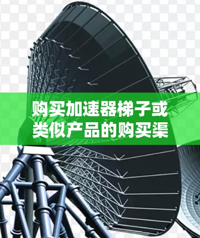 购买加速器梯子或类似产品的购买渠道多种多样，可以根据您的需求选择合适的渠道。以下是一些常见的购买渠道