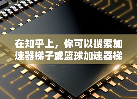在知乎上，你可以搜索加速器梯子或篮球加速器梯子来获取相关推荐。以下是几个可能的搜索关键词和建议