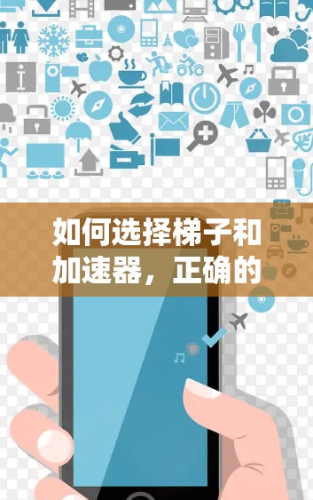 如何选择梯子和加速器，正确的配置让系统更高效